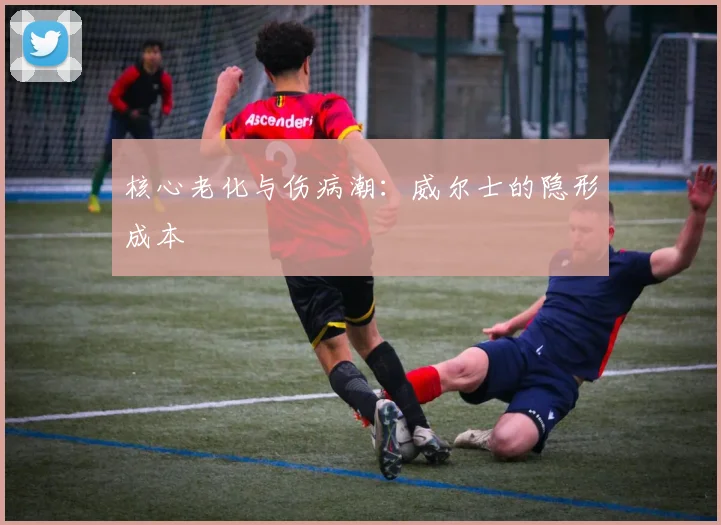核心老化与伤病潮：威尔士的隐形成本