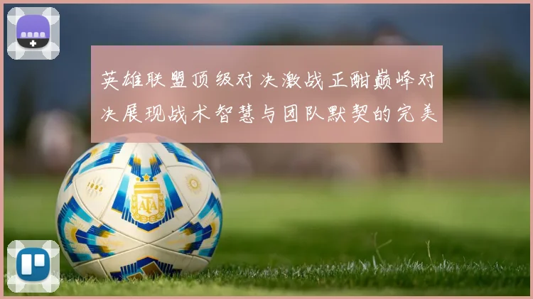 英雄联盟顶级对决激战正酣巅峰对决展现战术智慧与团队默契的完美结合
