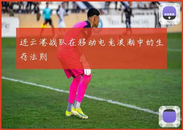连云港战队在移动电竞浪潮中的生存法则