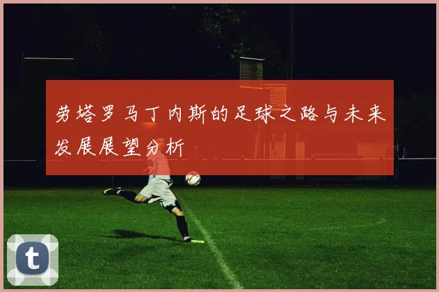 劳塔罗马丁内斯的足球之路与未来发展展望分析