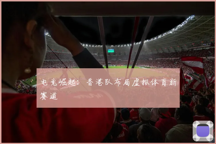 电竞崛起：香港队布局虚拟体育新赛道