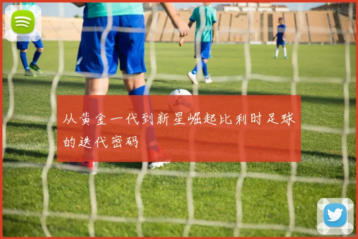 从黄金一代到新星崛起比利时足球的迭代密码