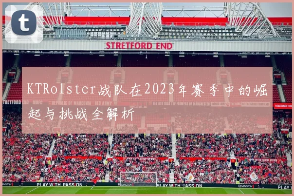 KTRolster战队在2023年赛季中的崛起与挑战全解析