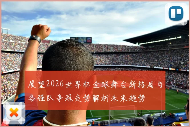 展望2026世界杯全球舞台新格局与各强队争冠走势解析未来趋势