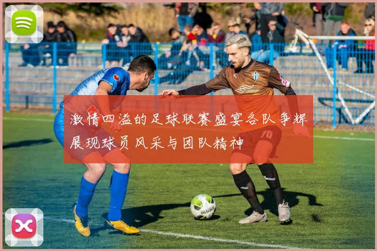 激情四溢的足球联赛盛宴各队争辉展现球员风采与团队精神