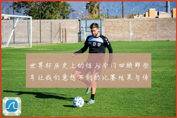 世界杯历史上的惊人冷门回顾那些年让我们意想不到的比赛结果与传奇瞬间