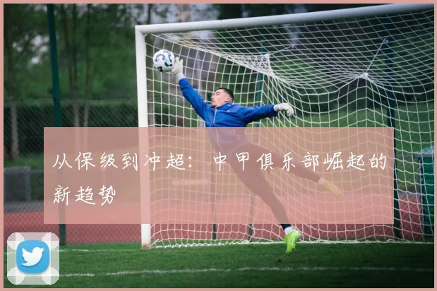 从保级到冲超：中甲俱乐部崛起的新趋势