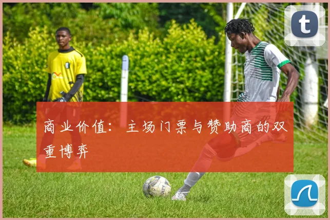 商业价值：主场门票与赞助商的双重博弈