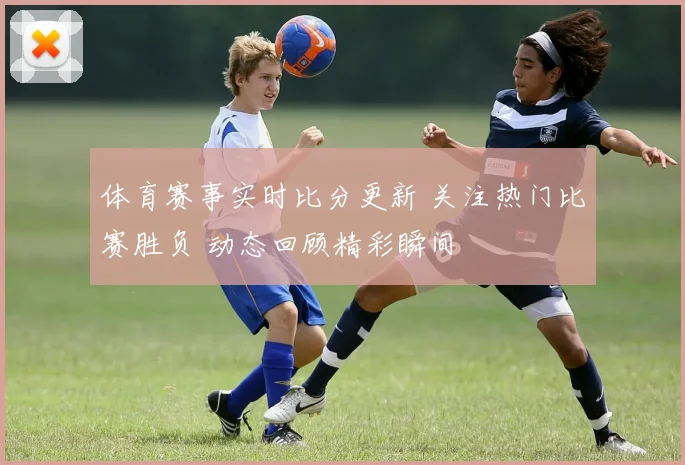体育赛事实时比分更新 关注热门比赛胜负 动态回顾精彩瞬间
