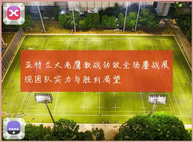 亚特兰大老鹰激战劲敌全场鏖战展现团队实力与胜利渴望