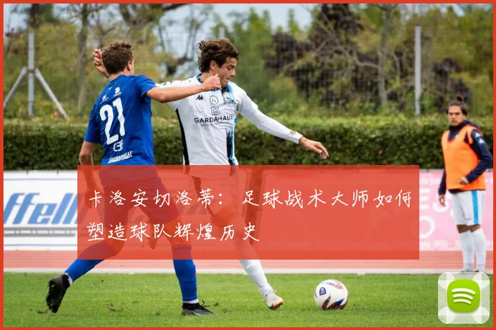 卡洛安切洛蒂：足球战术大师如何塑造球队辉煌历史