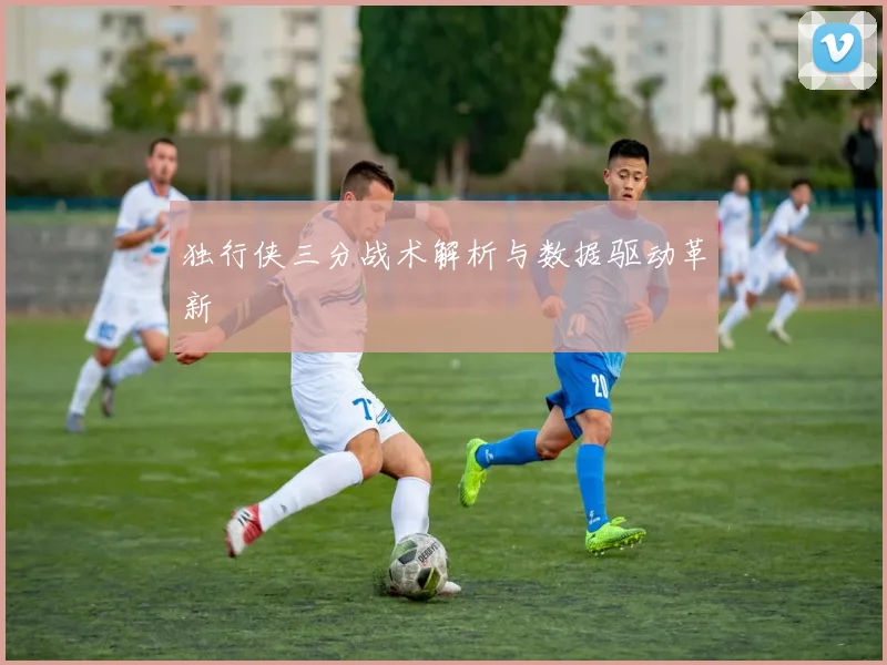 独行侠三分战术解析与数据驱动革新