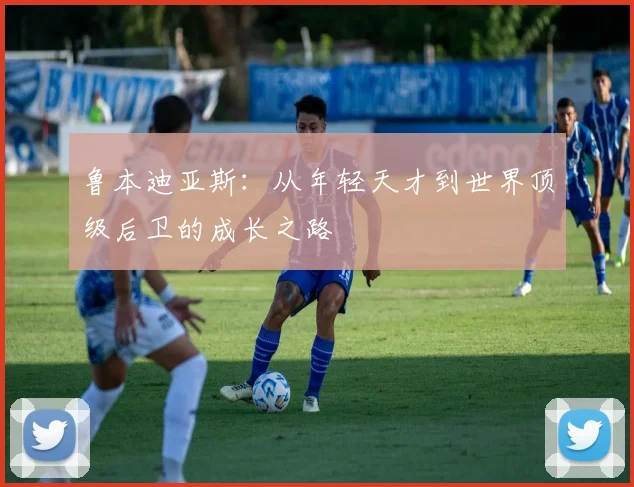 鲁本迪亚斯：从年轻天才到世界顶级后卫的成长之路