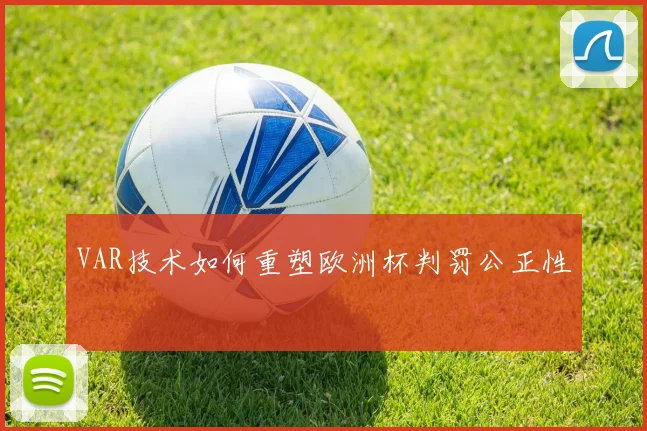 VAR技术如何重塑欧洲杯判罚公正性