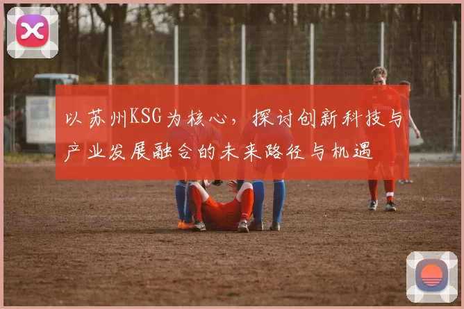 以苏州KSG为核心，探讨创新科技与产业发展融合的未来路径与机遇