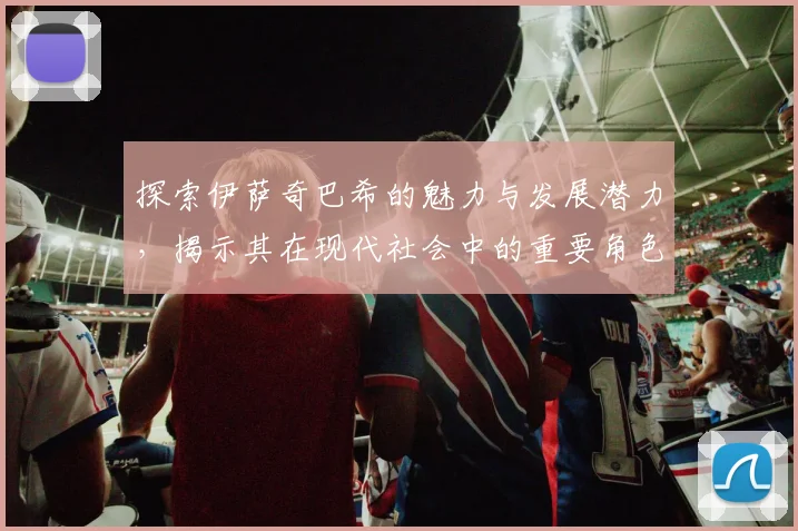 探索伊萨奇巴希的魅力与发展潜力，揭示其在现代社会中的重要角色与影响力