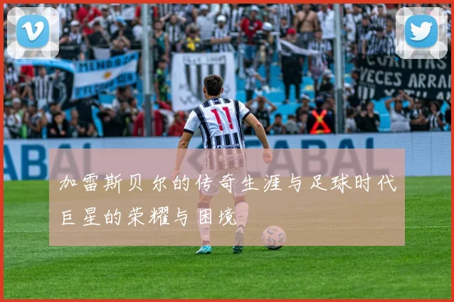 加雷斯贝尔的传奇生涯与足球时代巨星的荣耀与困境