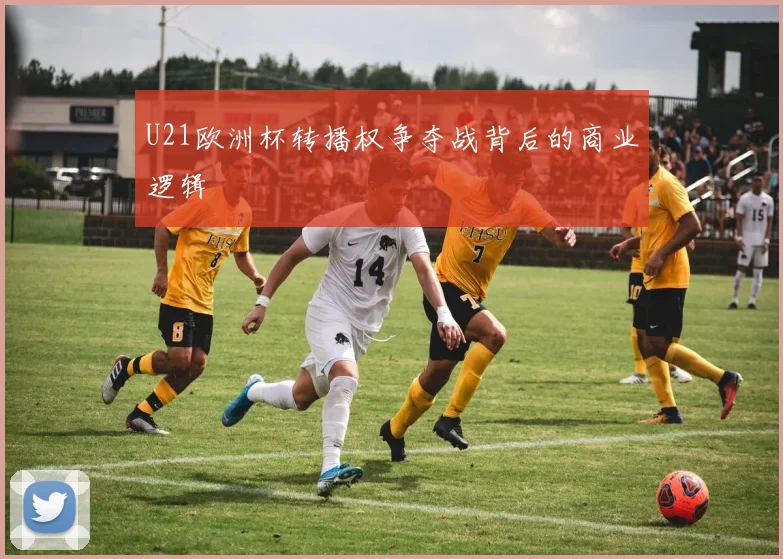 U21欧洲杯转播权争夺战背后的商业逻辑