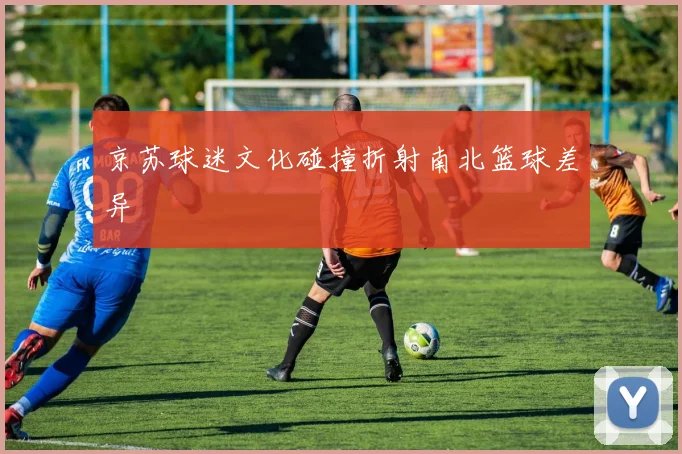 京苏球迷文化碰撞折射南北篮球差异