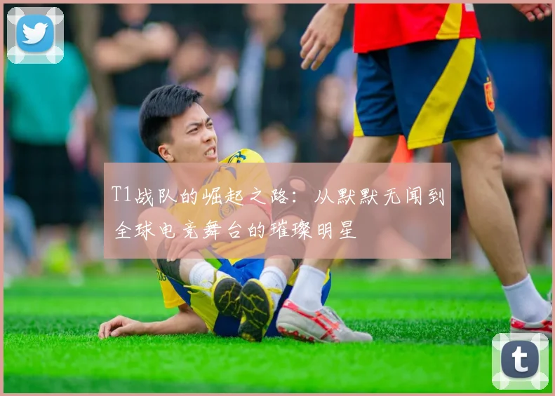 T1战队的崛起之路：从默默无闻到全球电竞舞台的璀璨明星