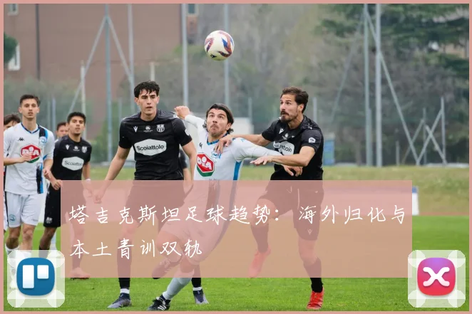 塔吉克斯坦足球趋势：海外归化与本土青训双轨