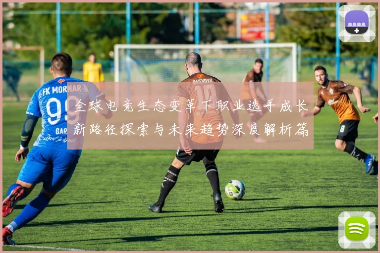 全球电竞生态变革下职业选手成长新路径探索与未来趋势深度解析篇