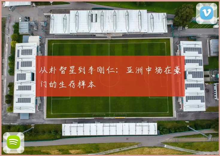 从朴智星到李刚仁：亚洲中场在豪门的生存样本