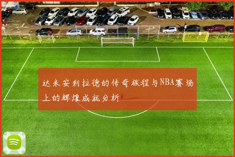 达米安利拉德的传奇旅程与NBA赛场上的辉煌成就分析