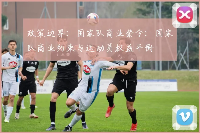 政策边界：国家队商业禁令：国家队商业约束与运动员权益平衡