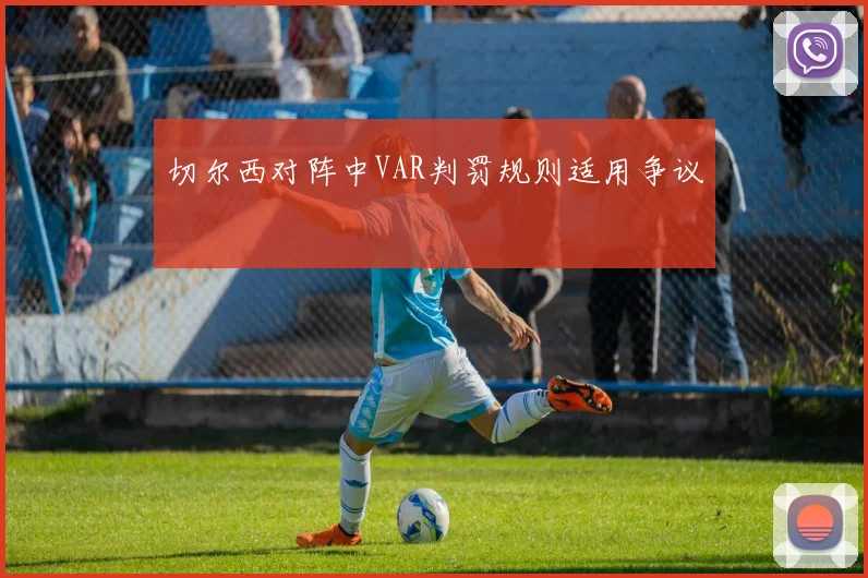 切尔西对阵中VAR判罚规则适用争议