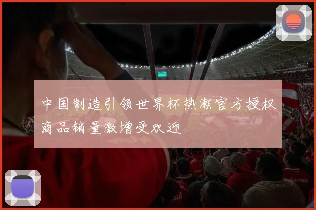 中国制造引领世界杯热潮官方授权商品销量激增受欢迎