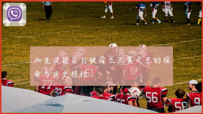 加克波能否打破荷兰无冕之王的宿命与历史桎梏
