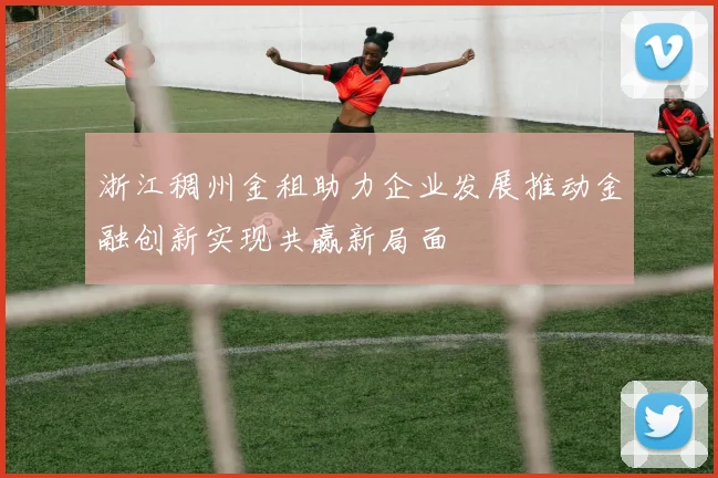 浙江稠州金租助力企业发展推动金融创新实现共赢新局面