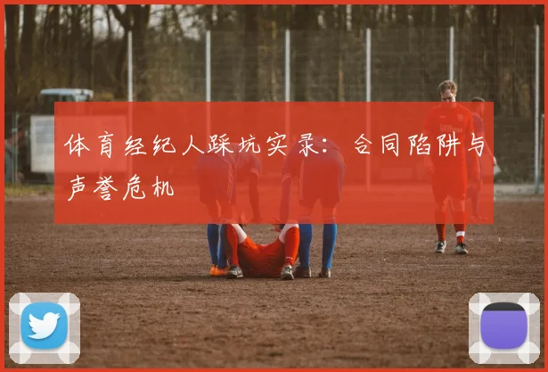 体育经纪人踩坑实录：合同陷阱与声誉危机