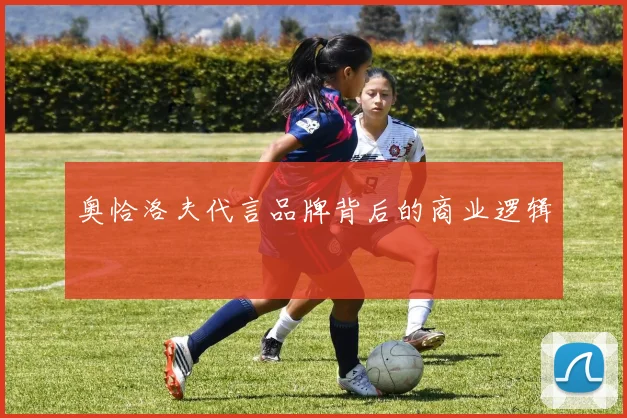奥恰洛夫代言品牌背后的商业逻辑