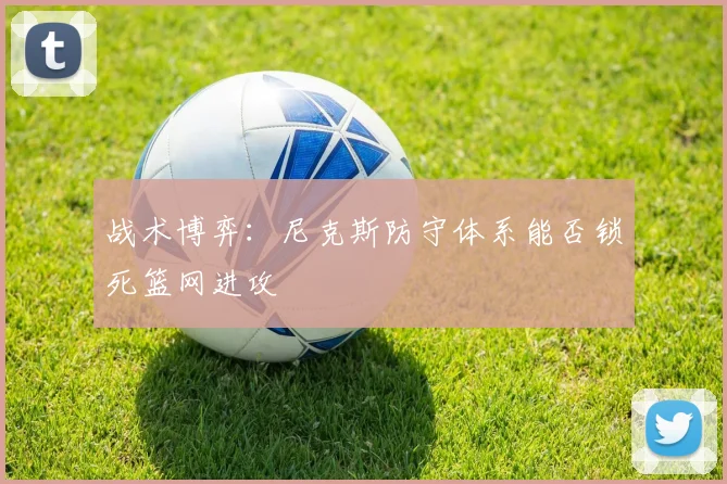 战术博弈：尼克斯防守体系能否锁死篮网进攻