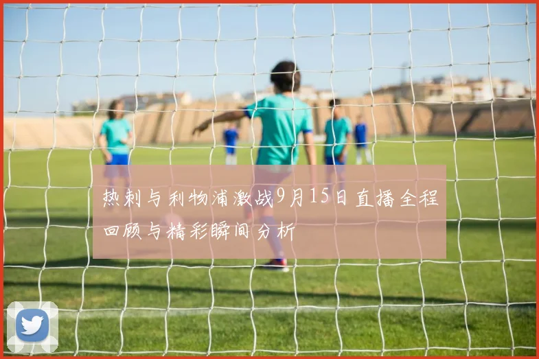 热刺与利物浦激战9月15日直播全程回顾与精彩瞬间分析