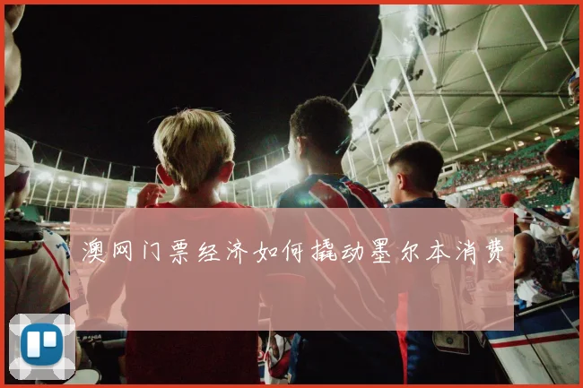澳网门票经济如何撬动墨尔本消费