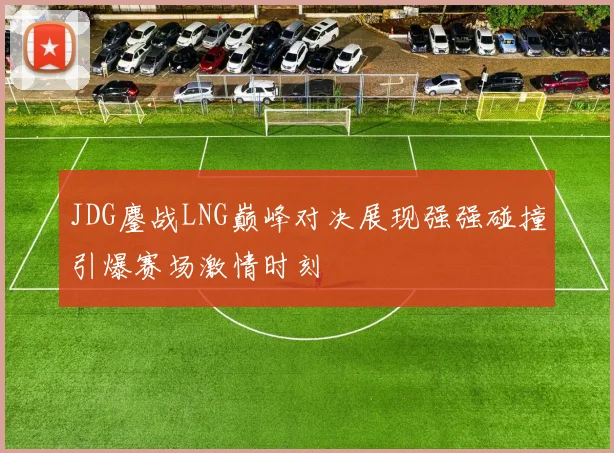 JDG鏖战LNG巅峰对决展现强强碰撞引爆赛场激情时刻