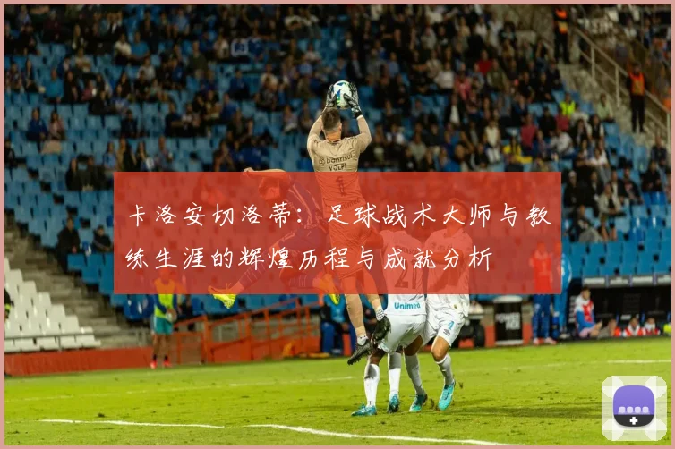 卡洛安切洛蒂：足球战术大师与教练生涯的辉煌历程与成就分析